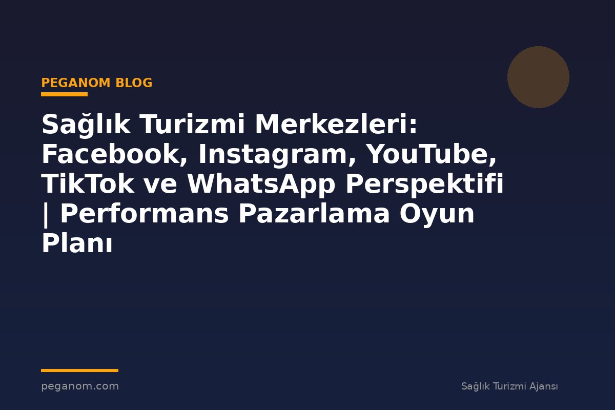 Sağlık Turizmi Merkezleri: Facebook, Instagram, YouTube, TikTok ve WhatsApp Perspektifi | Performans Pazarlama Oyun Planı