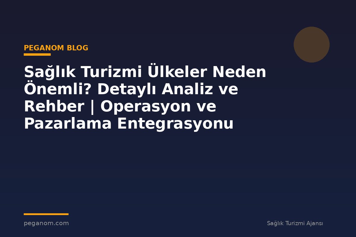 Sağlık Turizmi Ülkeler Neden Önemli? Detaylı Analiz ve Rehber | Operasyon ve Pazarlama Entegrasyonu