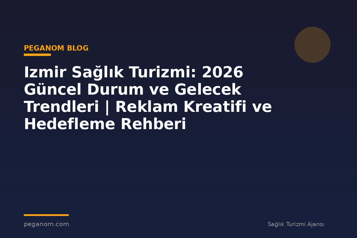 Izmir Sağlık Turizmi: 2026 Güncel Durum ve Gelecek Trendleri | Reklam Kreatifi ve Hedefleme Rehberi