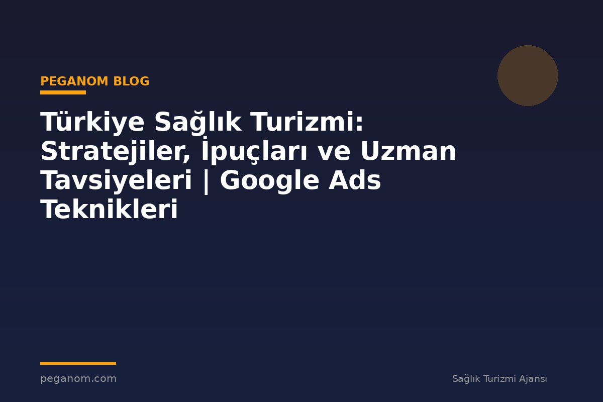 Türkiye Sağlık Turizmi: Stratejiler, İpuçları ve Uzman Tavsiyeleri | Google Ads Teknikleri