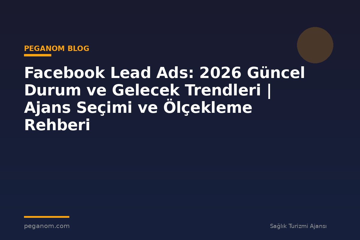 Facebook Lead Ads: 2026 Güncel Durum ve Gelecek Trendleri | Ajans Seçimi ve Ölçekleme Rehberi