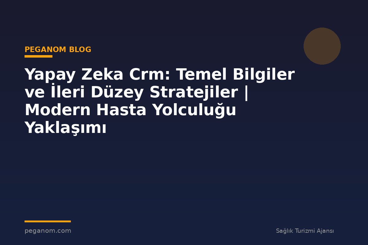 Yapay Zeka Crm: Temel Bilgiler ve İleri Düzey Stratejiler | Modern Hasta Yolculuğu Yaklaşımı