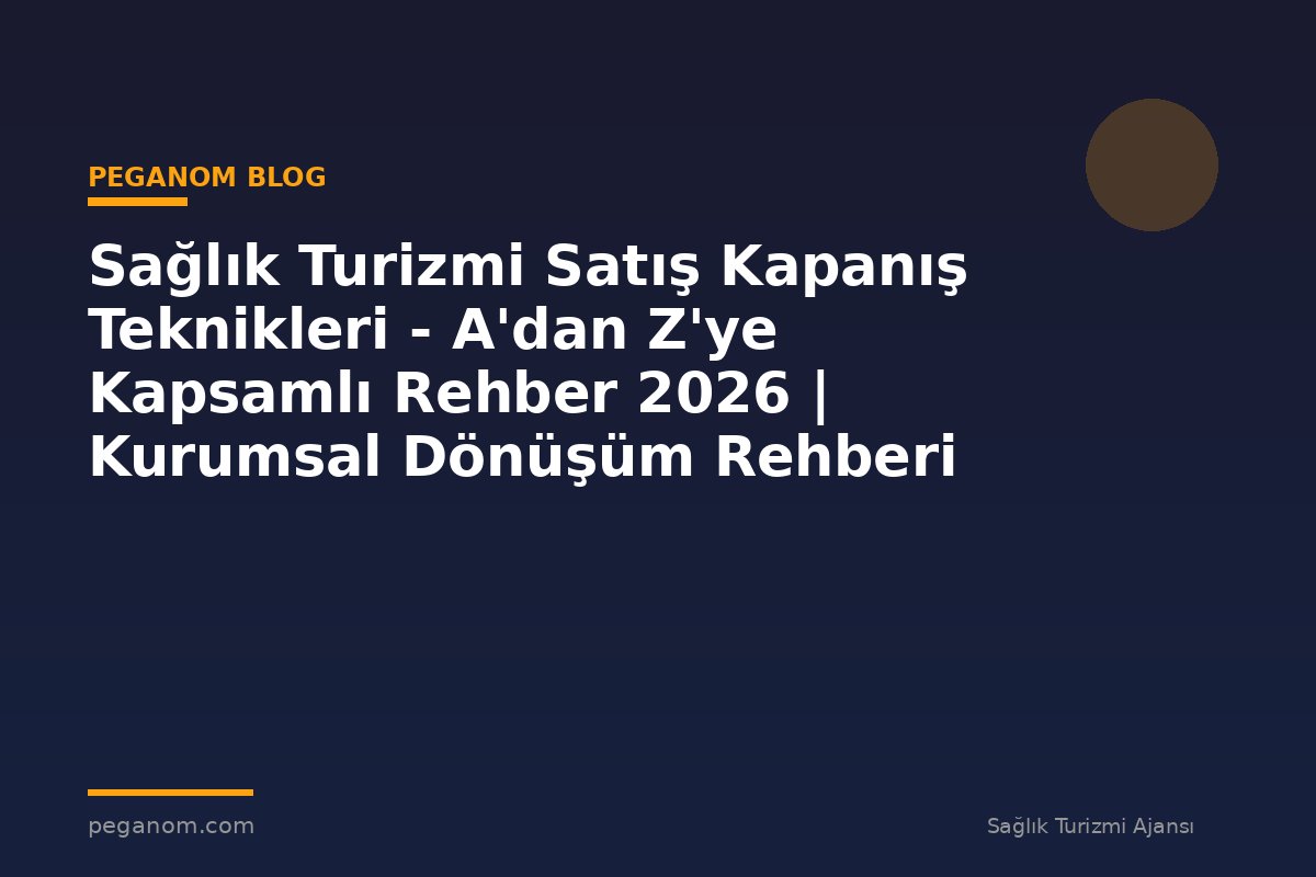 Sağlık Turizmi Satış Kapanış Teknikleri - A'dan Z'ye Kapsamlı Rehber 2026 | Kurumsal Dönüşüm Rehberi