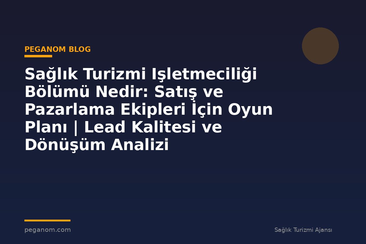Sağlık Turizmi Işletmeciliği Bölümü Nedir: Satış ve Pazarlama Ekipleri İçin Oyun Planı | Lead Kalitesi ve Dönüşüm Analizi