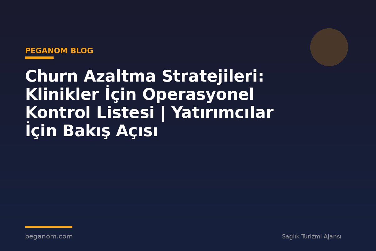 Churn Azaltma Stratejileri: Klinikler İçin Operasyonel Kontrol Listesi | Yatırımcılar İçin Bakış Açısı