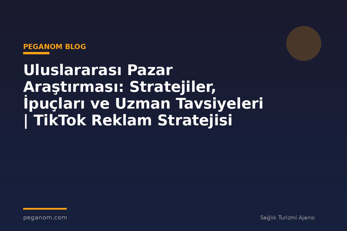 Uluslararası Pazar Araştırması: Stratejiler, İpuçları ve Uzman Tavsiyeleri | TikTok Reklam Stratejisi