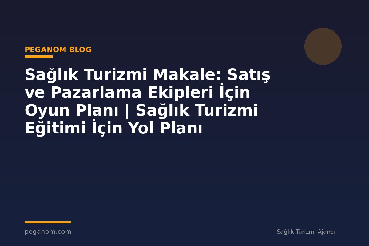 Sağlık Turizmi Makale: Satış ve Pazarlama Ekipleri İçin Oyun Planı | Sağlık Turizmi Eğitimi İçin Yol Planı