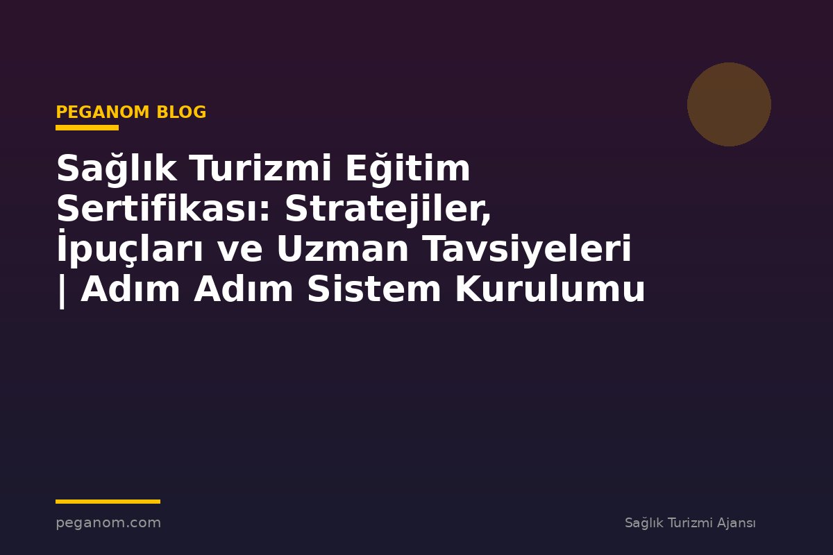 Sağlık Turizmi Eğitim Sertifikası: Stratejiler, İpuçları ve Uzman Tavsiyeleri | Adım Adım Sistem Kurulumu