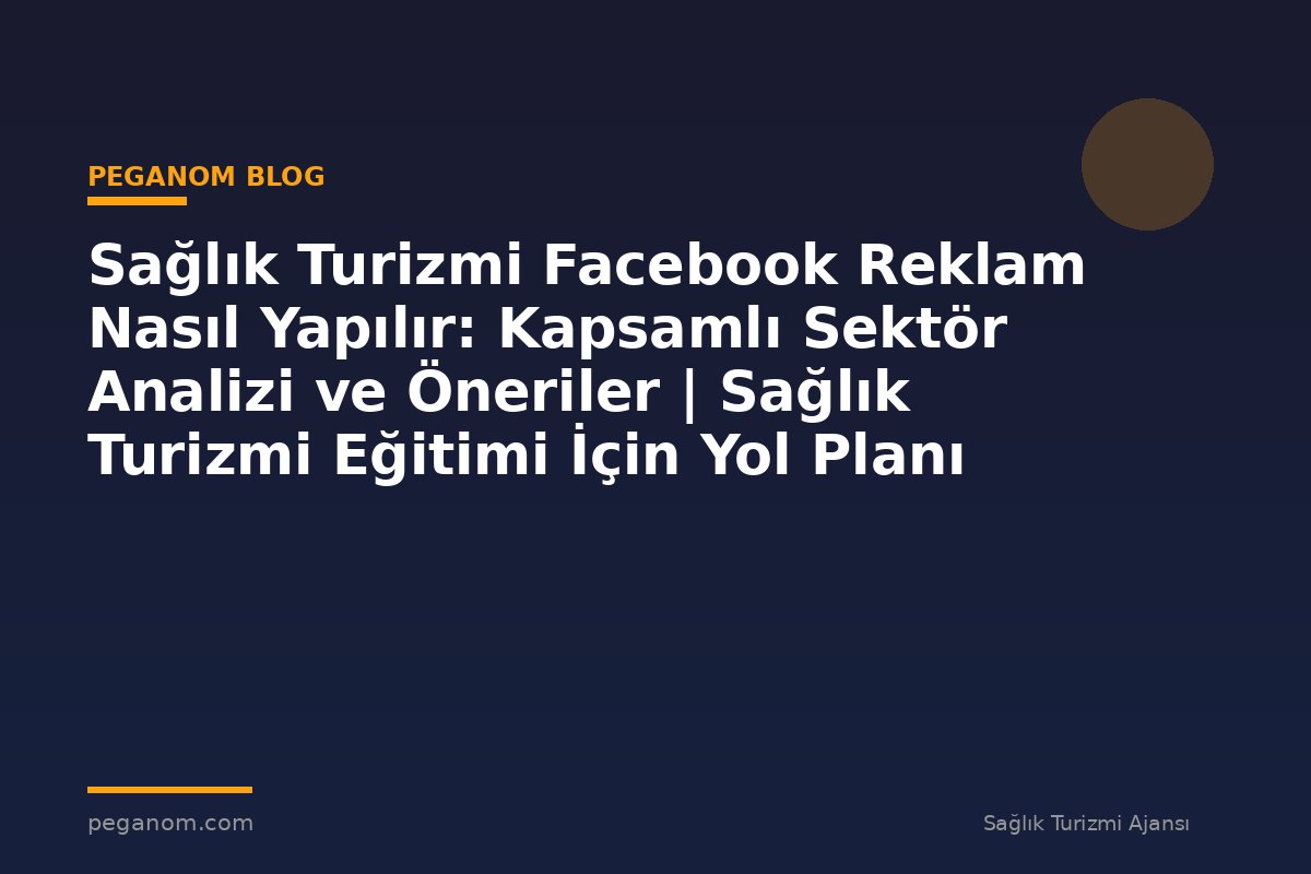 Sağlık Turizmi Facebook Reklam Nasıl Yapılır: Kapsamlı Sektör Analizi ve Öneriler | Sağlık Turizmi Eğitimi İçin Yol Planı