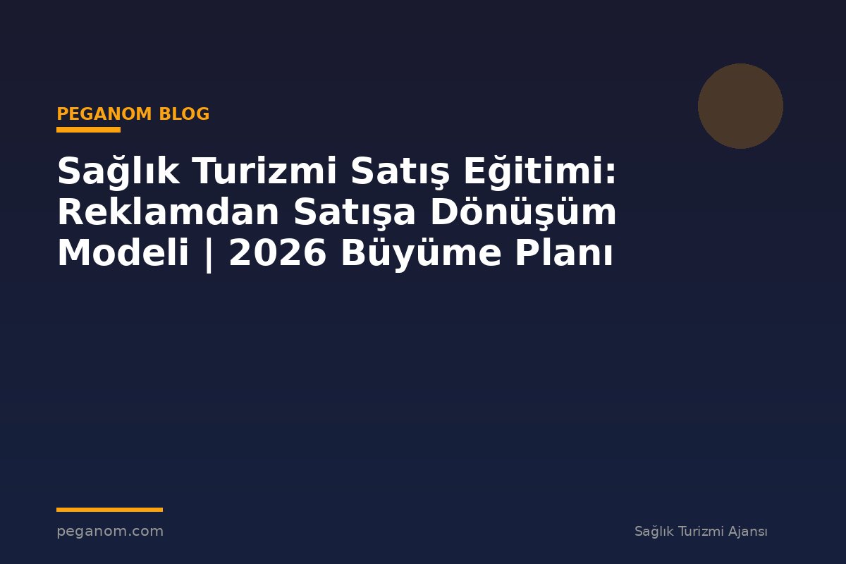 Sağlık Turizmi Satış Eğitimi: Reklamdan Satışa Dönüşüm Modeli | 2026 Büyüme Planı
