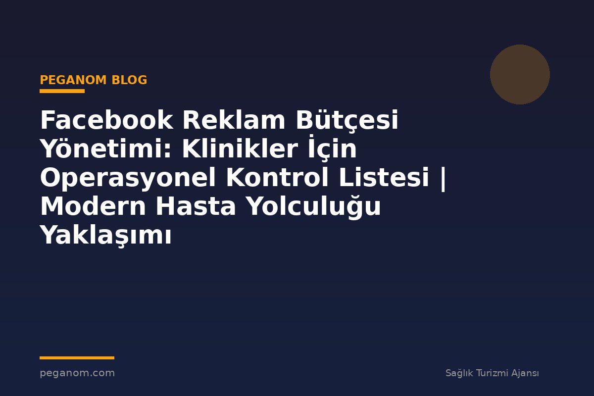 Facebook Reklam Bütçesi Yönetimi: Klinikler İçin Operasyonel Kontrol Listesi | Modern Hasta Yolculuğu Yaklaşımı