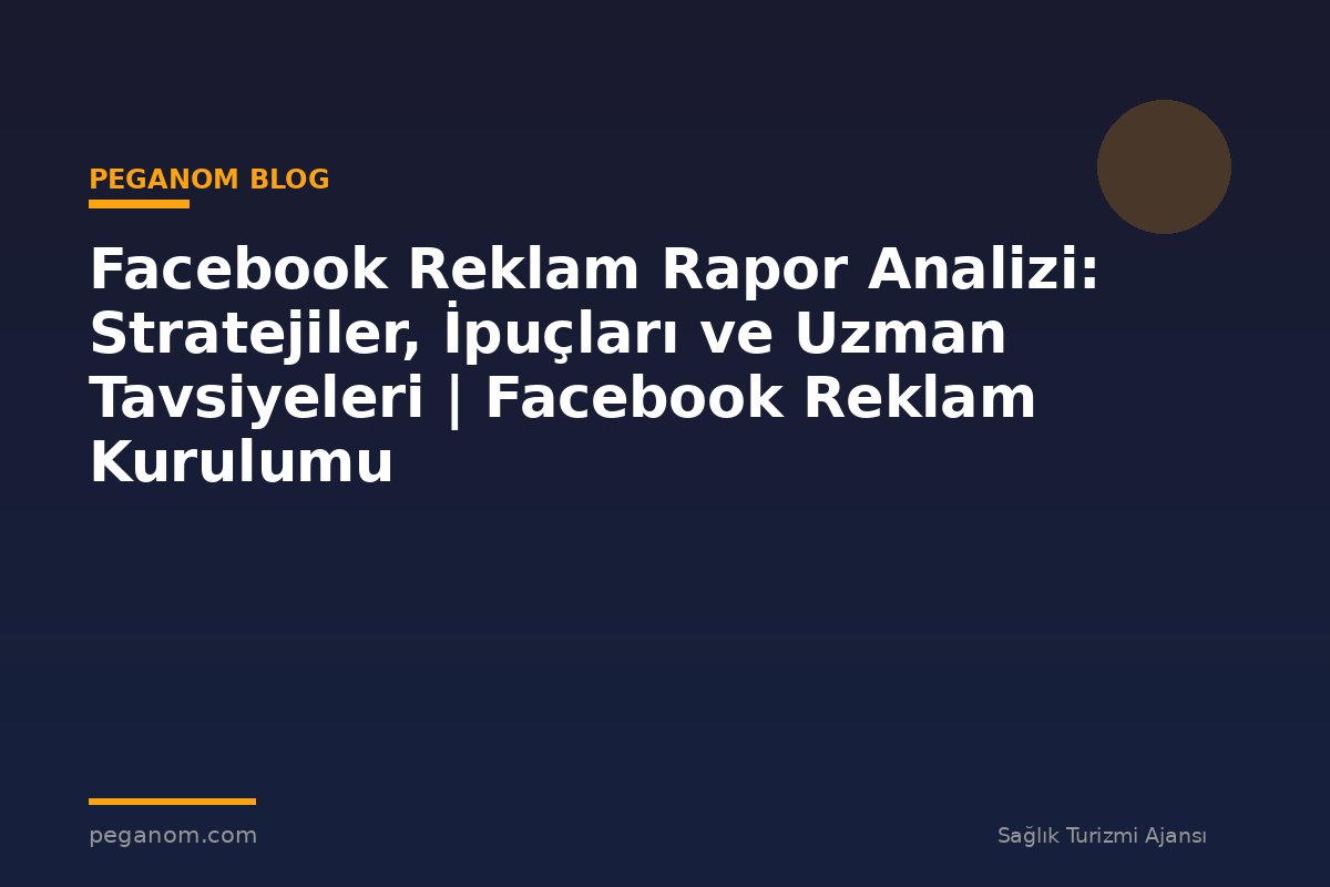 Facebook Reklam Rapor Analizi: Stratejiler, İpuçları ve Uzman Tavsiyeleri | Facebook Reklam Kurulumu
