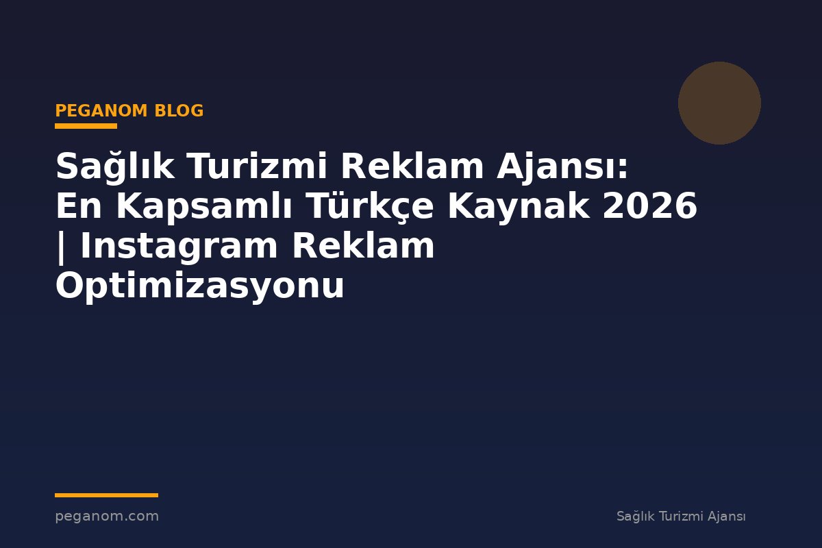 Sağlık Turizmi Reklam Ajansı: En Kapsamlı Türkçe Kaynak 2026 | Instagram Reklam Optimizasyonu