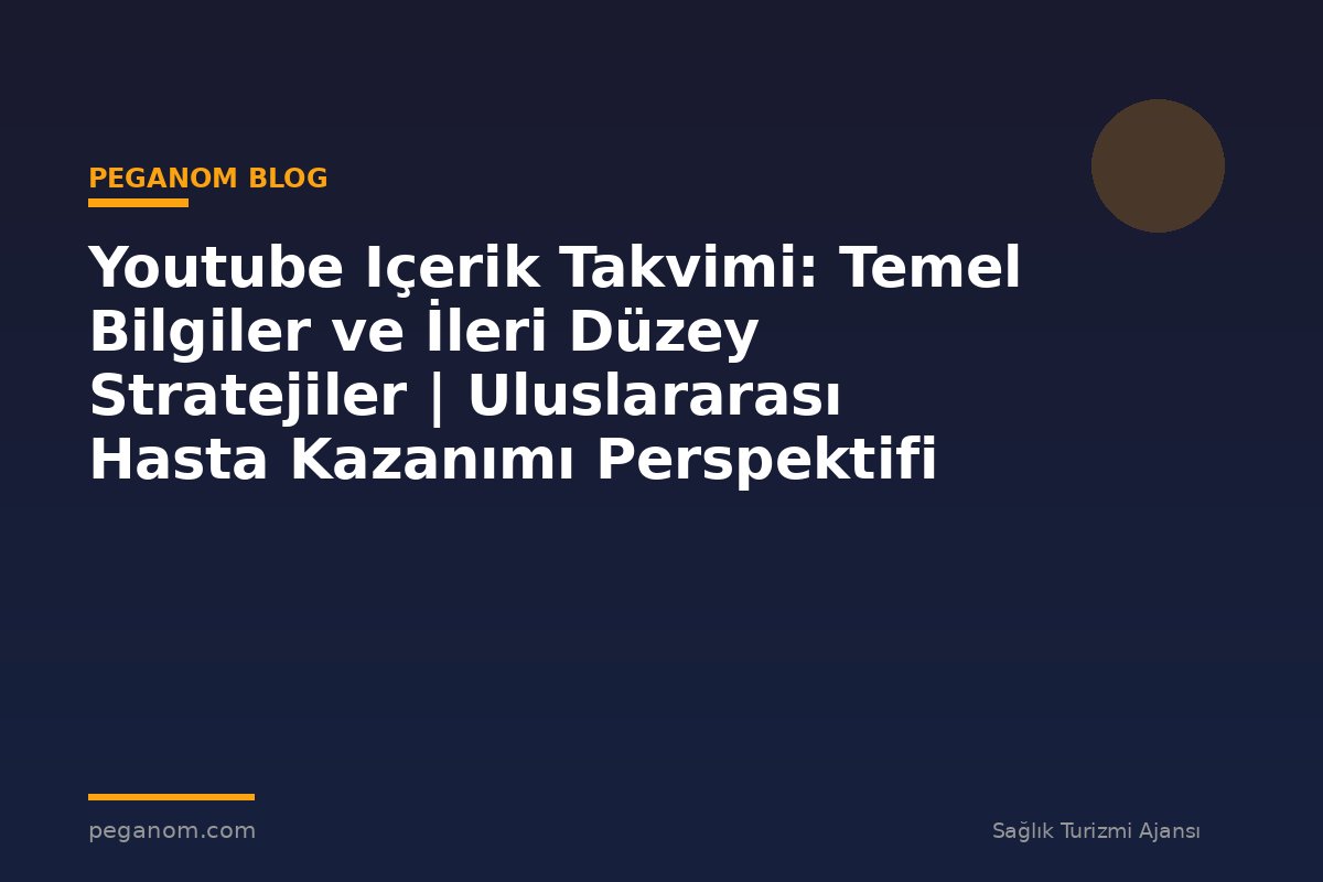 Youtube Içerik Takvimi: Temel Bilgiler ve İleri Düzey Stratejiler | Uluslararası Hasta Kazanımı Perspektifi