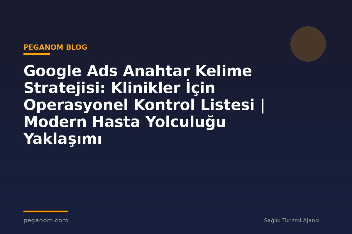 Google Ads Anahtar Kelime Stratejisi: Klinikler İçin Operasyonel Kontrol Listesi | Modern Hasta Yolculuğu Yaklaşımı