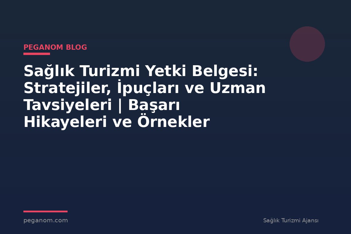 Sağlık Turizmi Yetki Belgesi: Stratejiler, İpuçları ve Uzman Tavsiyeleri | Başarı Hikayeleri ve Örnekler