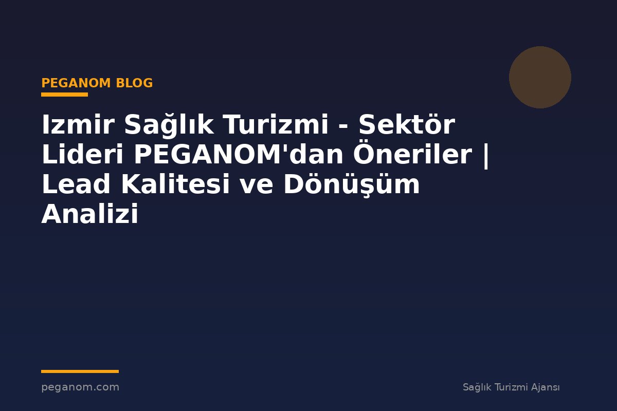 Izmir Sağlık Turizmi - Sektör Lideri PEGANOM'dan Öneriler | Lead Kalitesi ve Dönüşüm Analizi