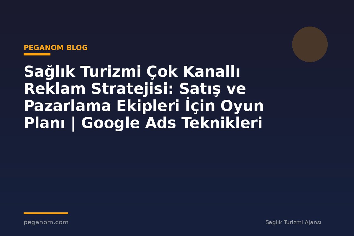 Sağlık Turizmi Çok Kanallı Reklam Stratejisi: Satış ve Pazarlama Ekipleri İçin Oyun Planı | Google Ads Teknikleri