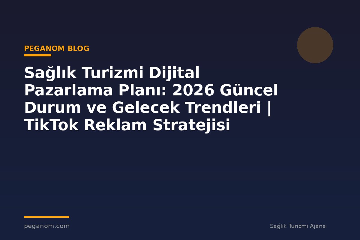 Sağlık Turizmi Dijital Pazarlama Planı: 2026 Güncel Durum ve Gelecek Trendleri | TikTok Reklam Stratejisi