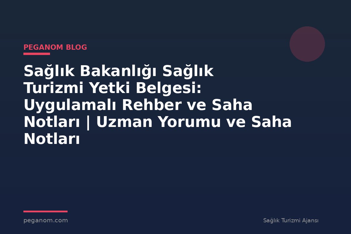 Sağlık Bakanlığı Sağlık Turizmi Yetki Belgesi: Uygulamalı Rehber ve Saha Notları | Uzman Yorumu ve Saha Notları