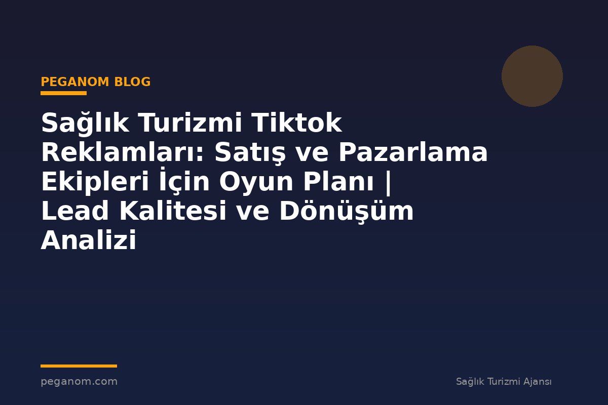 Sağlık Turizmi Tiktok Reklamları: Satış ve Pazarlama Ekipleri İçin Oyun Planı | Lead Kalitesi ve Dönüşüm Analizi