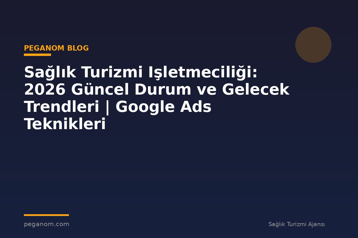 Sağlık Turizmi Işletmeciliği: 2026 Güncel Durum ve Gelecek Trendleri | Google Ads Teknikleri