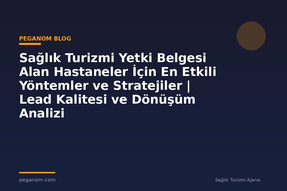 Sağlık Turizmi Yetki Belgesi Alan Hastaneler İçin En Etkili Yöntemler ve Stratejiler | Lead Kalitesi ve Dönüşüm Analizi