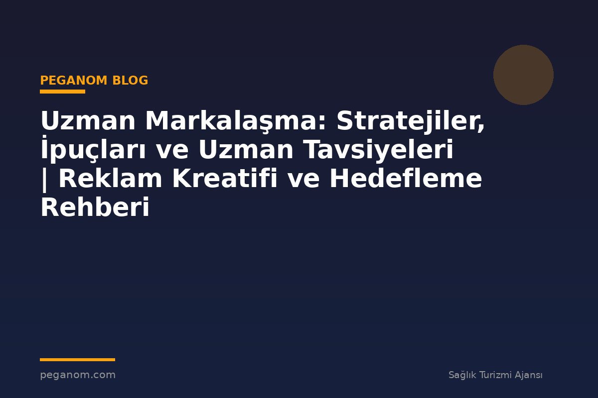 Uzman Markalaşma: Stratejiler, İpuçları ve Uzman Tavsiyeleri | Reklam Kreatifi ve Hedefleme Rehberi