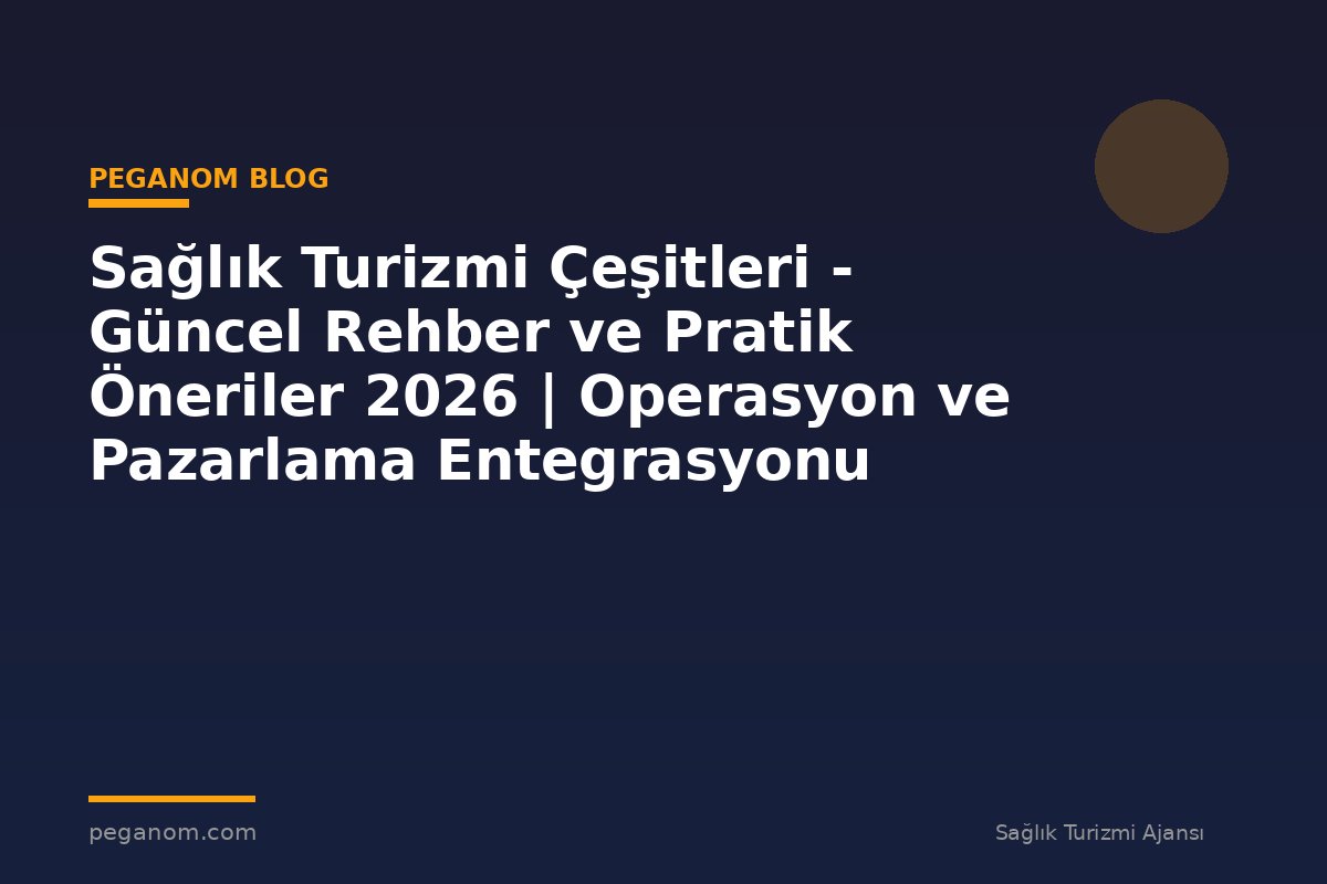 Sağlık Turizmi Çeşitleri - Güncel Rehber ve Pratik Öneriler 2026 | Operasyon ve Pazarlama Entegrasyonu