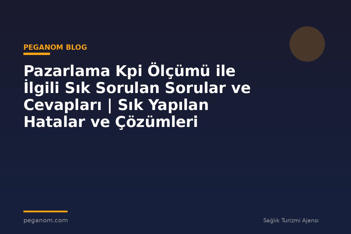 Pazarlama Kpi Ölçümü ile İlgili Sık Sorulan Sorular ve Cevapları | Sık Yapılan Hatalar ve Çözümleri