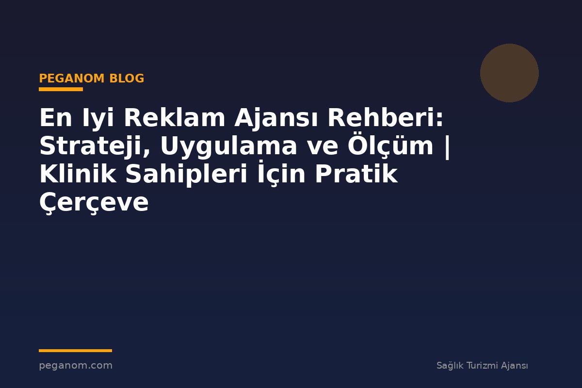 En Iyi Reklam Ajansı Rehberi: Strateji, Uygulama ve Ölçüm | Klinik Sahipleri İçin Pratik Çerçeve