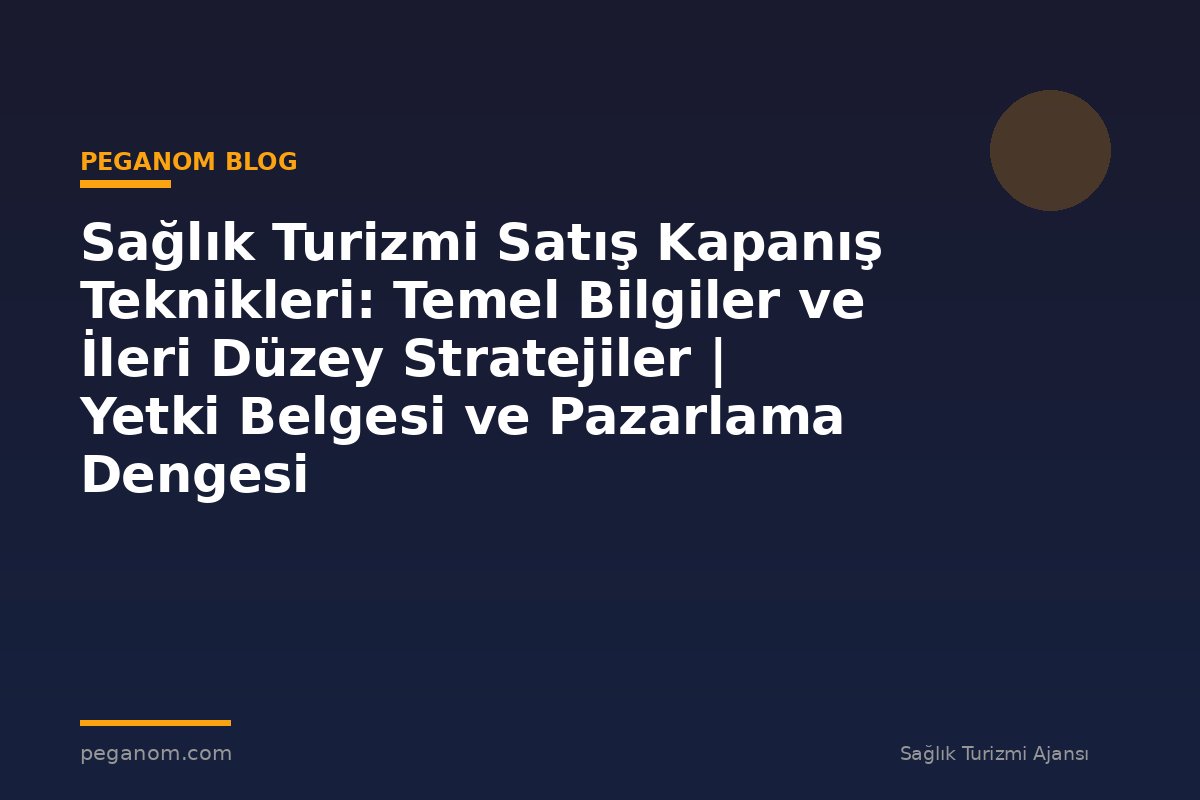 Sağlık Turizmi Satış Kapanış Teknikleri: Temel Bilgiler ve İleri Düzey Stratejiler | Yetki Belgesi ve Pazarlama Dengesi