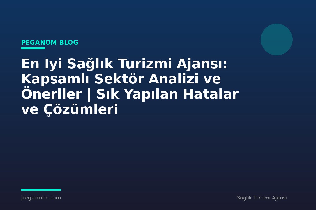 En Iyi Sağlık Turizmi Ajansı: Kapsamlı Sektör Analizi ve Öneriler | Sık Yapılan Hatalar ve Çözümleri