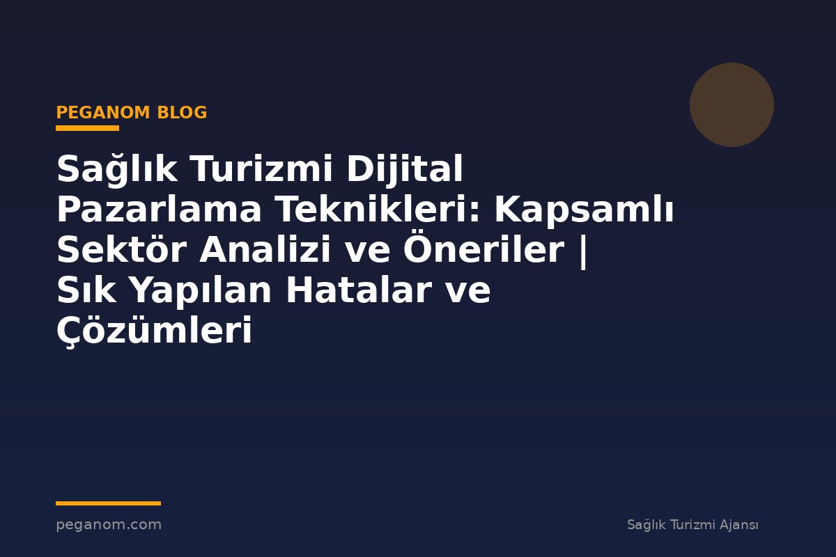 Sağlık Turizmi Dijital Pazarlama Teknikleri: Kapsamlı Sektör Analizi ve Öneriler | Sık Yapılan Hatalar ve Çözümleri