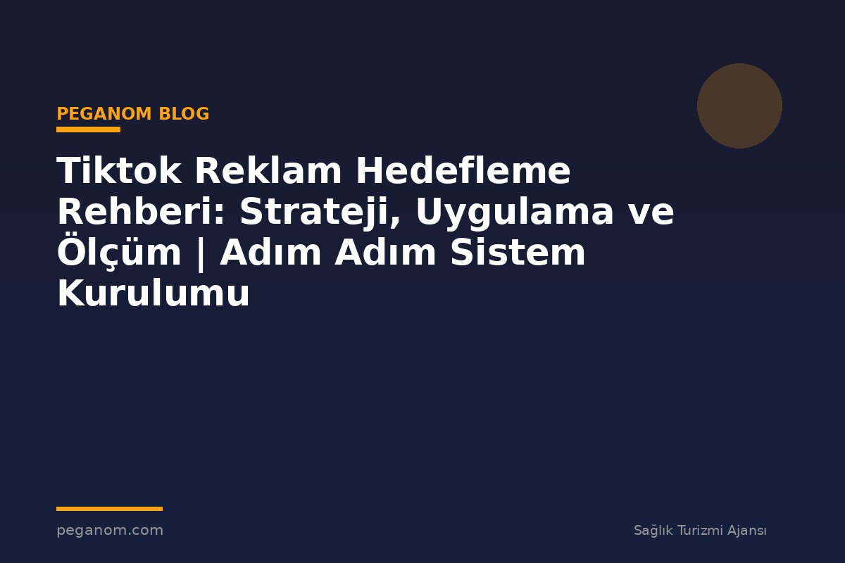 Tiktok Reklam Hedefleme Rehberi: Strateji, Uygulama ve Ölçüm | Adım Adım Sistem Kurulumu