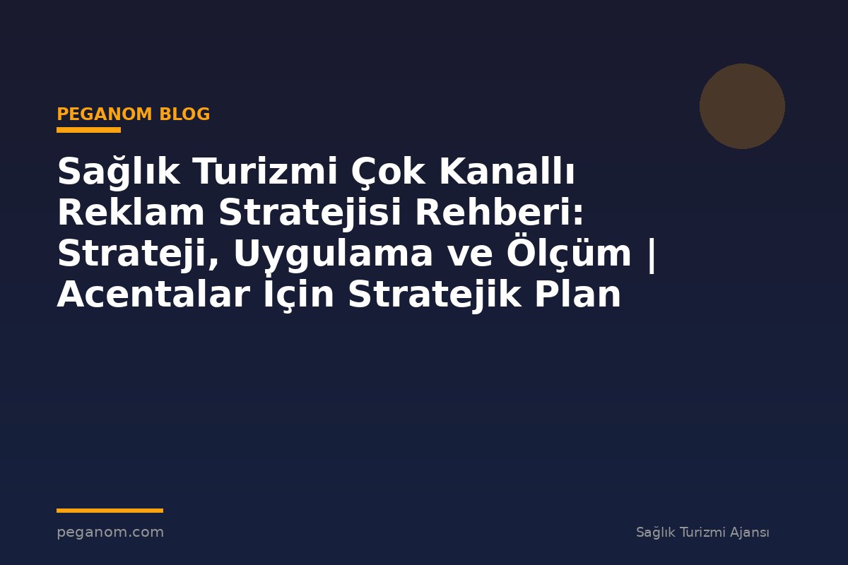 Sağlık Turizmi Çok Kanallı Reklam Stratejisi Rehberi: Strateji, Uygulama ve Ölçüm | Acentalar İçin Stratejik Plan