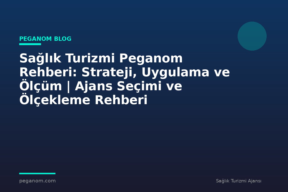 Sağlık Turizmi Peganom Rehberi: Strateji, Uygulama ve Ölçüm | Ajans Seçimi ve Ölçekleme Rehberi