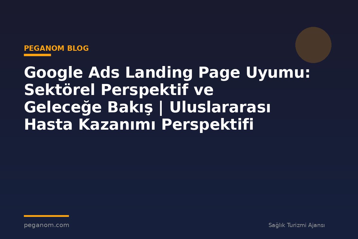 Google Ads Landing Page Uyumu: Sektörel Perspektif ve Geleceğe Bakış | Uluslararası Hasta Kazanımı Perspektifi
