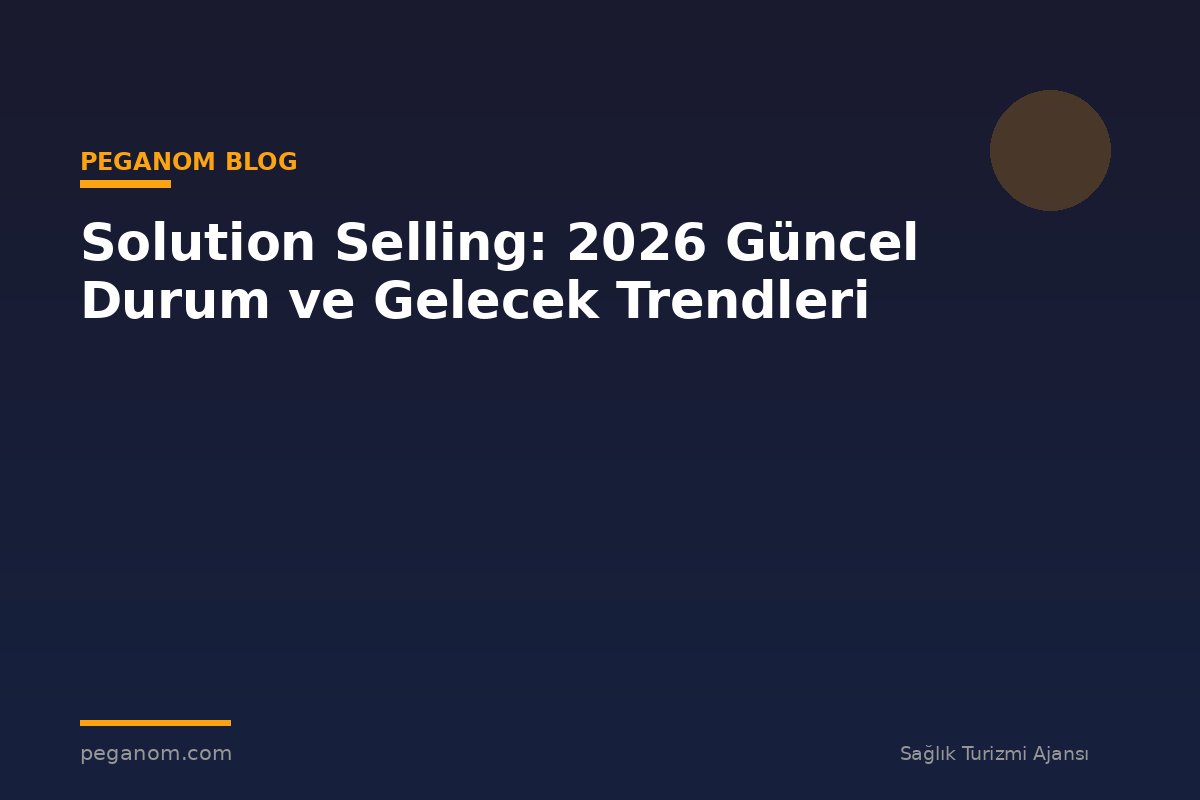 Solution Selling: 2026 Güncel Durum ve Gelecek Trendleri