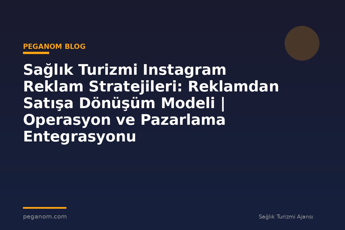Sağlık Turizmi Instagram Reklam Stratejileri: Reklamdan Satışa Dönüşüm Modeli | Operasyon ve Pazarlama Entegrasyonu