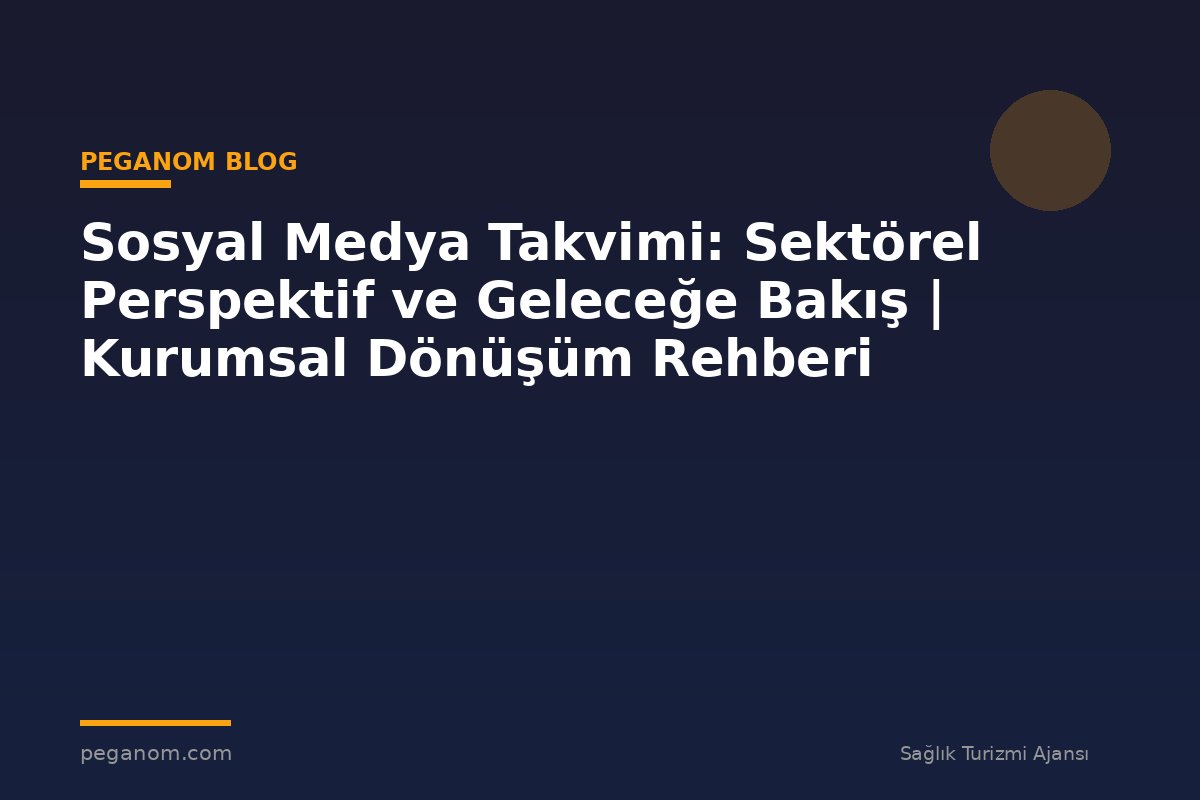 Sosyal Medya Takvimi: Sektörel Perspektif ve Geleceğe Bakış | Kurumsal Dönüşüm Rehberi