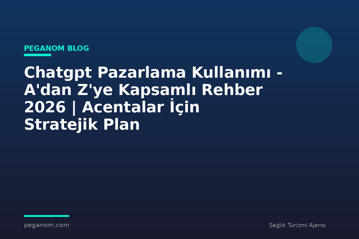 Chatgpt Pazarlama Kullanımı - A'dan Z'ye Kapsamlı Rehber 2026 | Acentalar İçin Stratejik Plan