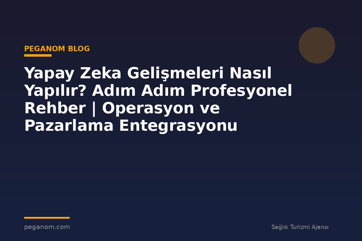 Yapay Zeka Gelişmeleri Nasıl Yapılır? Adım Adım Profesyonel Rehber | Operasyon ve Pazarlama Entegrasyonu