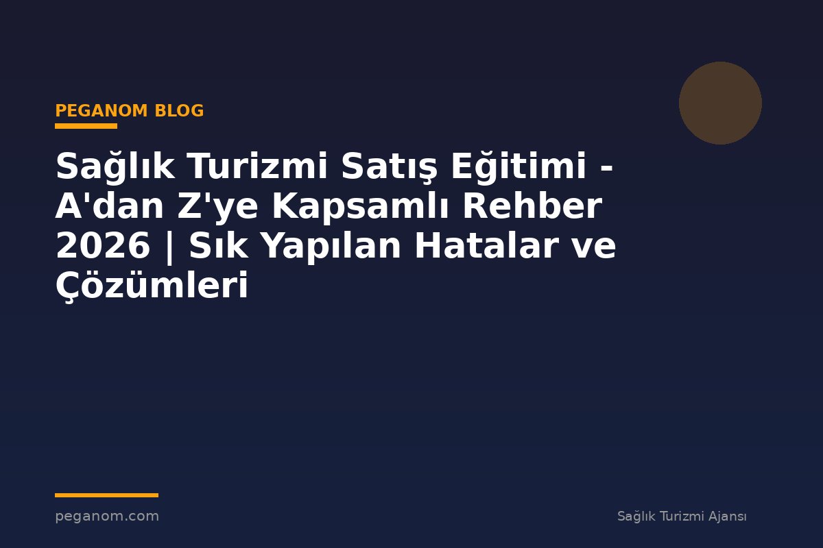 Sağlık Turizmi Satış Eğitimi - A'dan Z'ye Kapsamlı Rehber 2026 | Sık Yapılan Hatalar ve Çözümleri