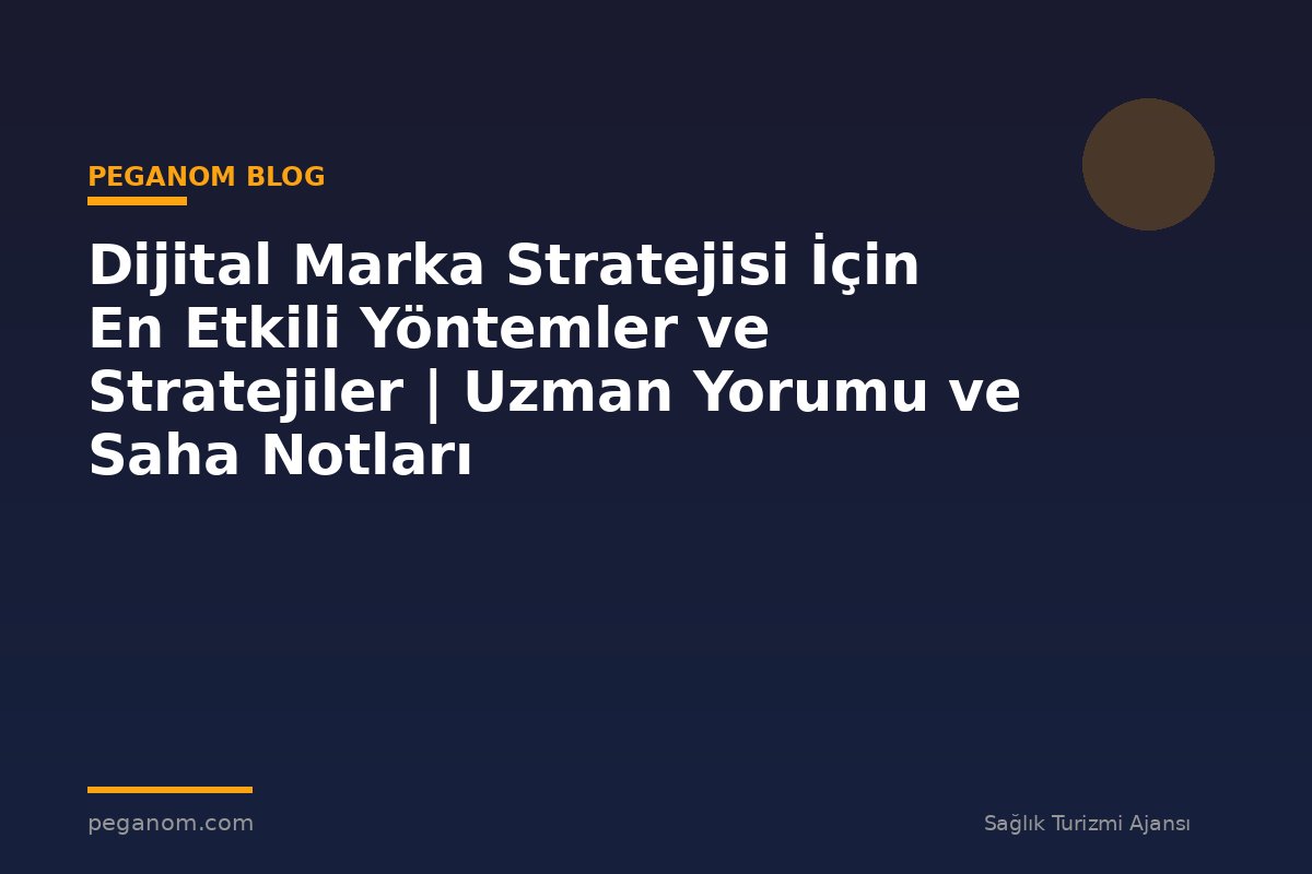 Dijital Marka Stratejisi İçin En Etkili Yöntemler ve Stratejiler | Uzman Yorumu ve Saha Notları