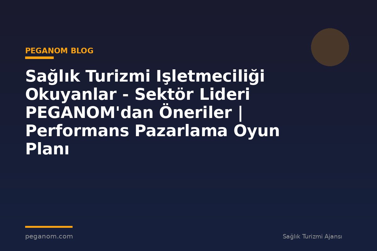 Sağlık Turizmi Işletmeciliği Okuyanlar - Sektör Lideri PEGANOM'dan Öneriler | Performans Pazarlama Oyun Planı