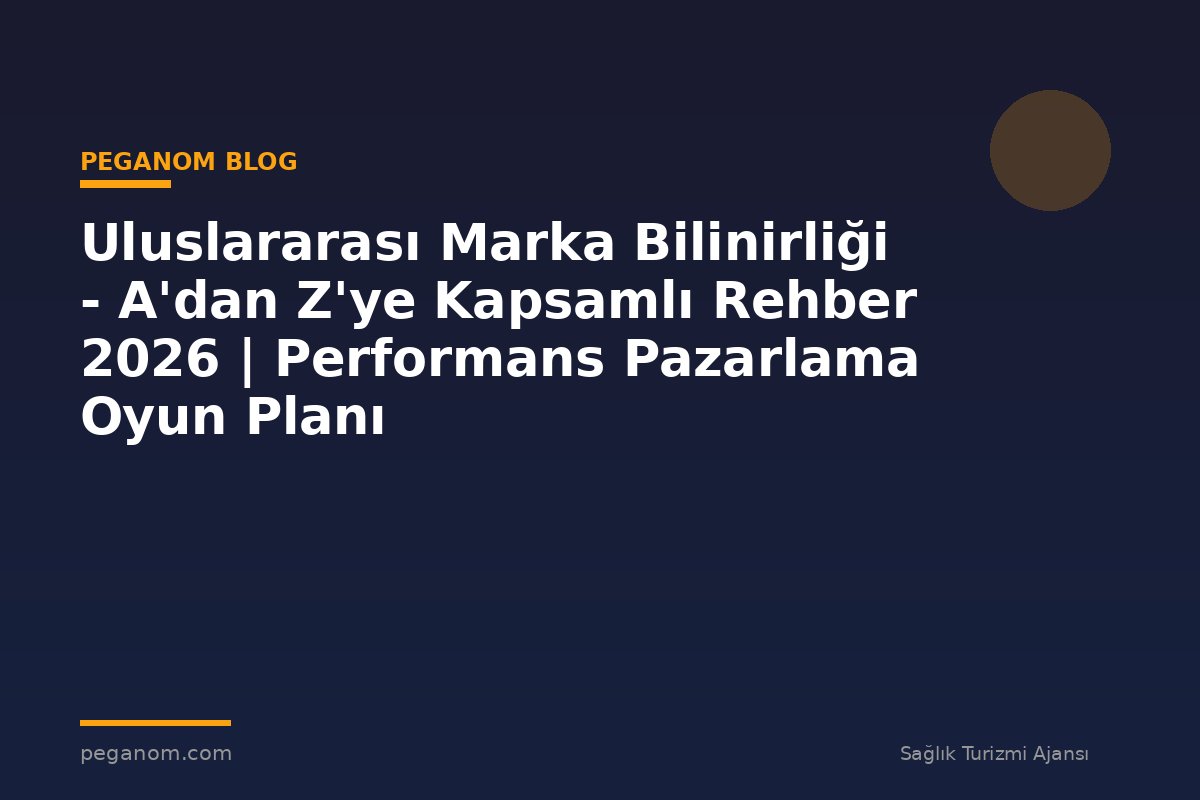Uluslararası Marka Bilinirliği - A'dan Z'ye Kapsamlı Rehber 2026 | Performans Pazarlama Oyun Planı
