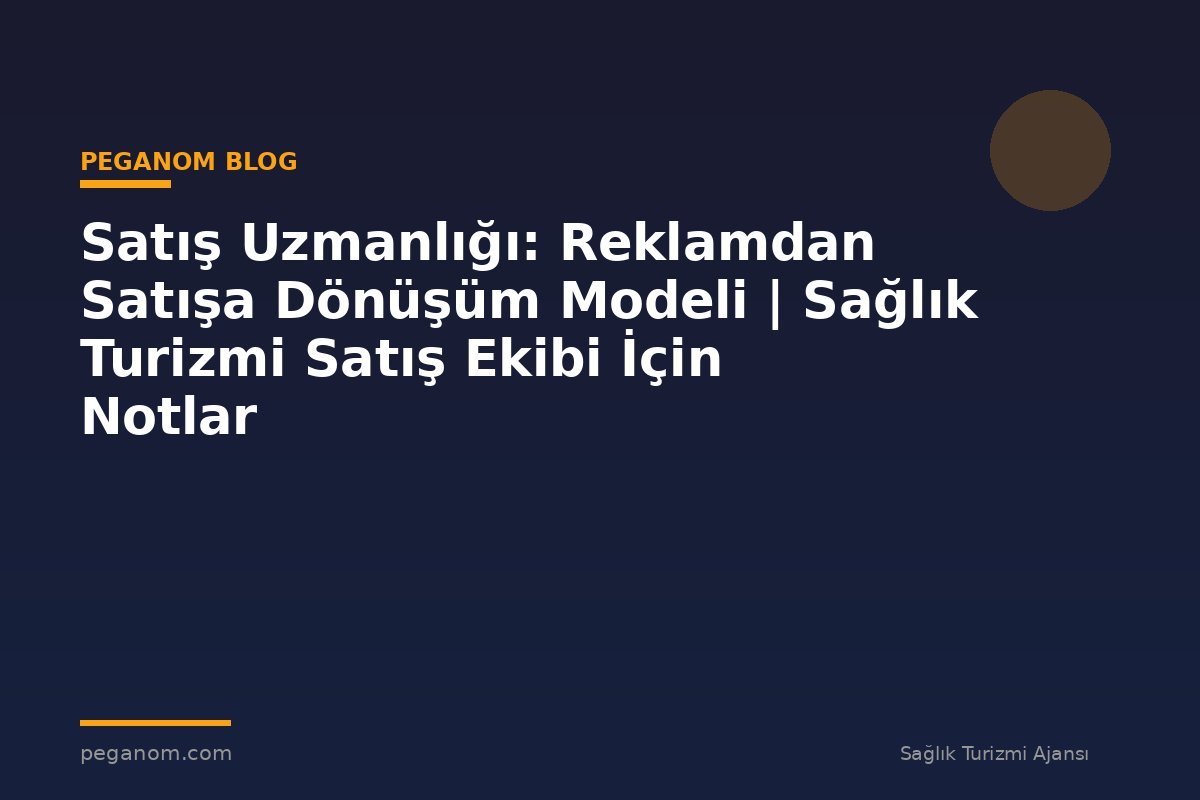 Satış Uzmanlığı: Reklamdan Satışa Dönüşüm Modeli | Sağlık Turizmi Satış Ekibi İçin Notlar