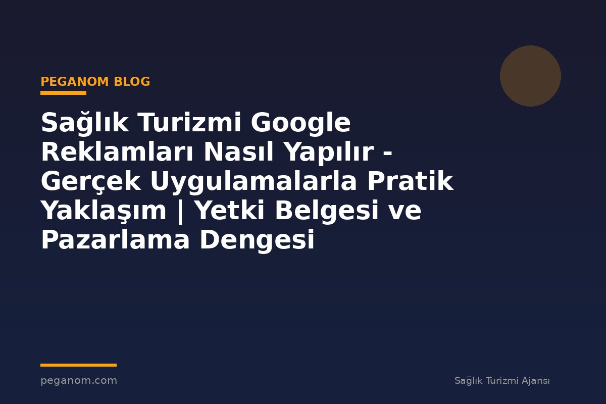Sağlık Turizmi Google Reklamları Nasıl Yapılır - Gerçek Uygulamalarla Pratik Yaklaşım | Yetki Belgesi ve Pazarlama Dengesi