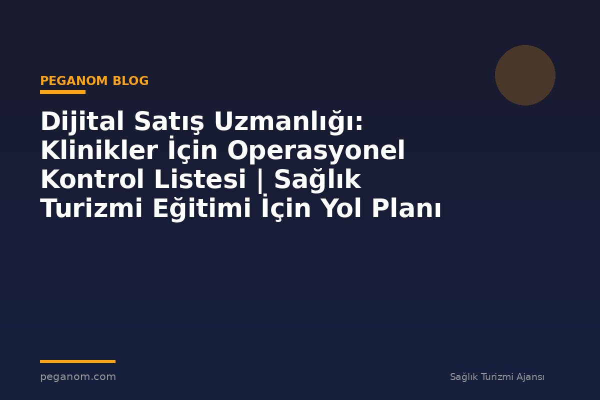 Dijital Satış Uzmanlığı: Klinikler İçin Operasyonel Kontrol Listesi | Sağlık Turizmi Eğitimi İçin Yol Planı
